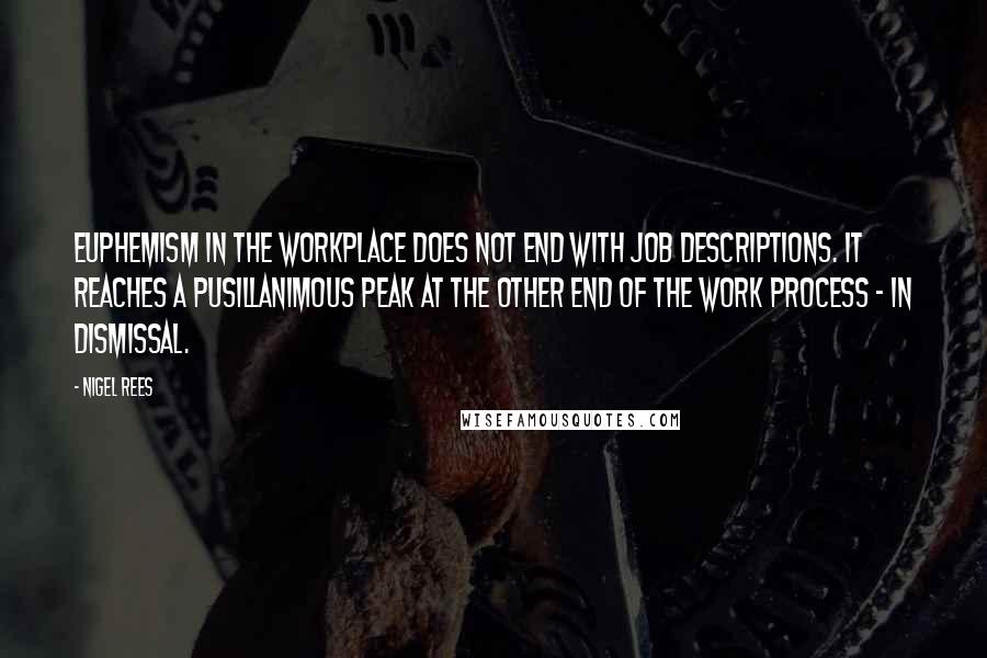 Nigel Rees Quotes: Euphemism in the workplace does not end with job descriptions. It reaches a pusillanimous peak at the other end of the work process - in dismissal.