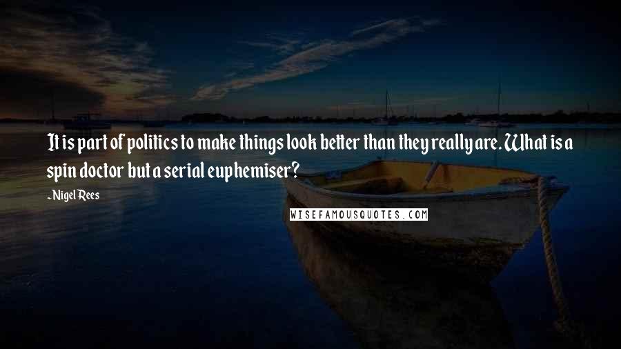 Nigel Rees Quotes: It is part of politics to make things look better than they really are. What is a spin doctor but a serial euphemiser?