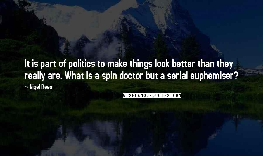 Nigel Rees Quotes: It is part of politics to make things look better than they really are. What is a spin doctor but a serial euphemiser?