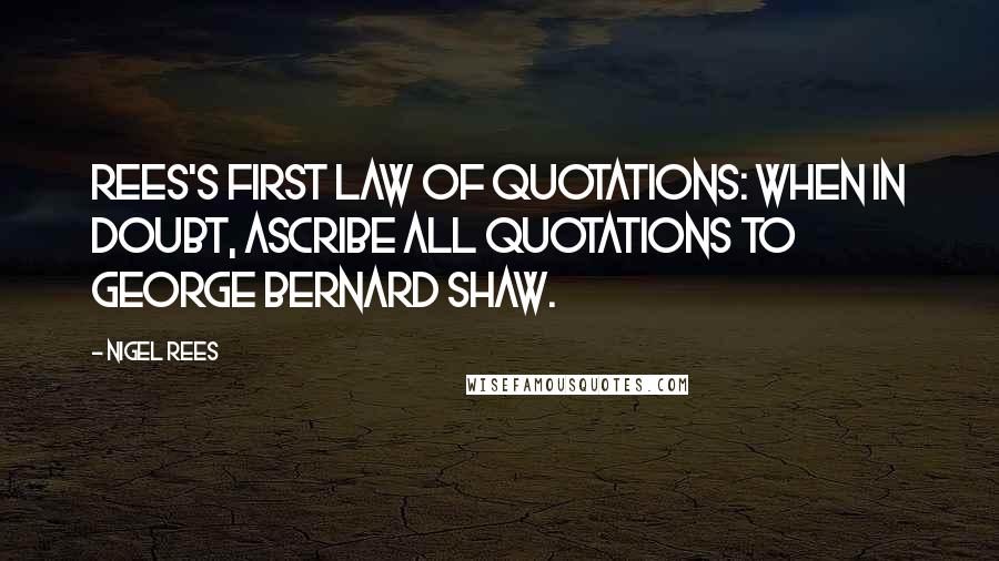 Nigel Rees Quotes: Rees's First Law of Quotations: When in doubt, ascribe all quotations to George Bernard Shaw.