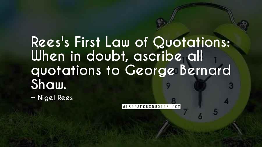 Nigel Rees Quotes: Rees's First Law of Quotations: When in doubt, ascribe all quotations to George Bernard Shaw.