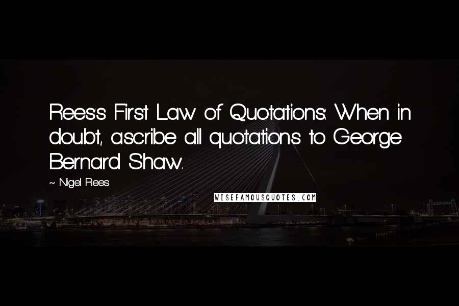 Nigel Rees Quotes: Rees's First Law of Quotations: When in doubt, ascribe all quotations to George Bernard Shaw.