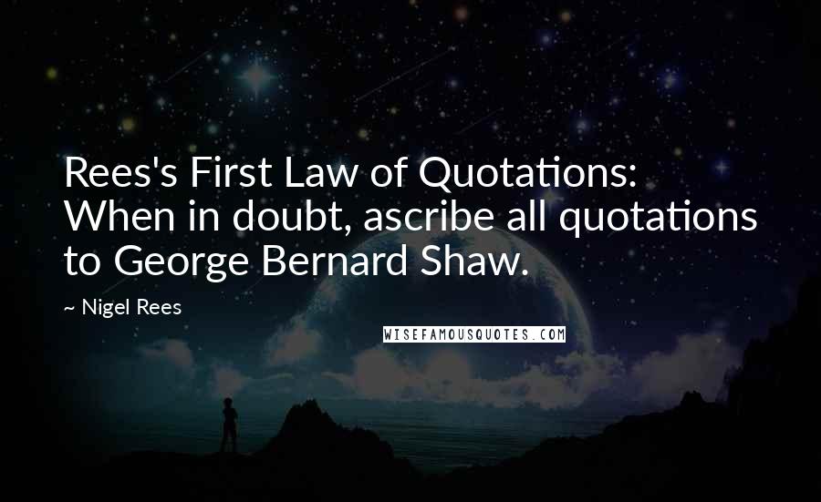 Nigel Rees Quotes: Rees's First Law of Quotations: When in doubt, ascribe all quotations to George Bernard Shaw.