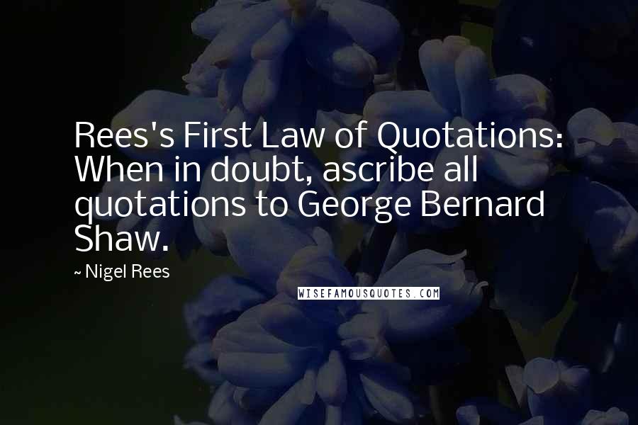 Nigel Rees Quotes: Rees's First Law of Quotations: When in doubt, ascribe all quotations to George Bernard Shaw.