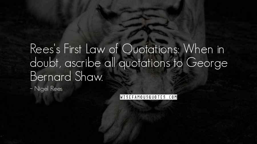 Nigel Rees Quotes: Rees's First Law of Quotations: When in doubt, ascribe all quotations to George Bernard Shaw.