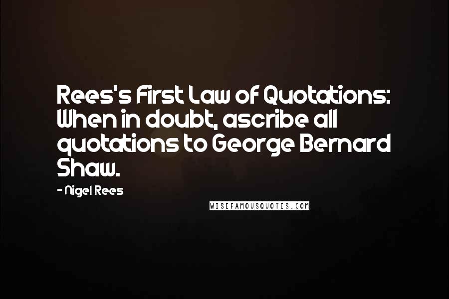 Nigel Rees Quotes: Rees's First Law of Quotations: When in doubt, ascribe all quotations to George Bernard Shaw.