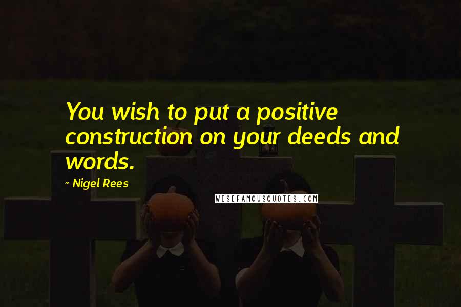 Nigel Rees Quotes: You wish to put a positive construction on your deeds and words.