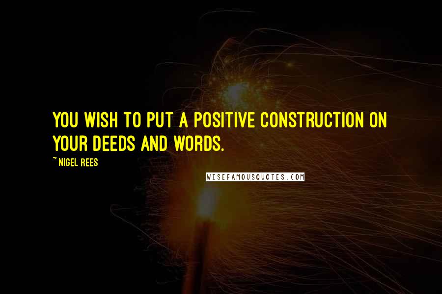 Nigel Rees Quotes: You wish to put a positive construction on your deeds and words.
