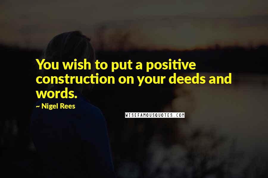 Nigel Rees Quotes: You wish to put a positive construction on your deeds and words.