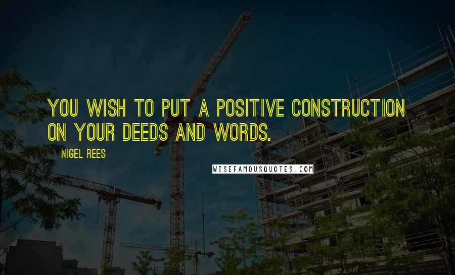 Nigel Rees Quotes: You wish to put a positive construction on your deeds and words.