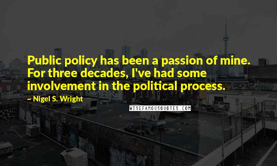 Nigel S. Wright Quotes: Public policy has been a passion of mine. For three decades, I've had some involvement in the political process.