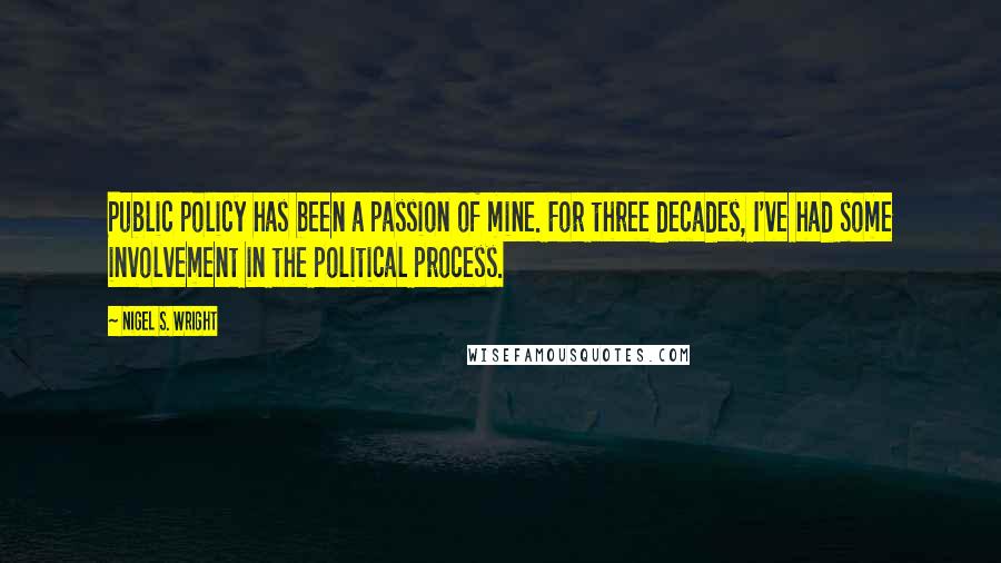 Nigel S. Wright Quotes: Public policy has been a passion of mine. For three decades, I've had some involvement in the political process.