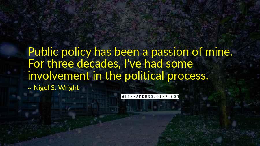 Nigel S. Wright Quotes: Public policy has been a passion of mine. For three decades, I've had some involvement in the political process.