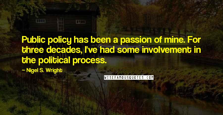 Nigel S. Wright Quotes: Public policy has been a passion of mine. For three decades, I've had some involvement in the political process.