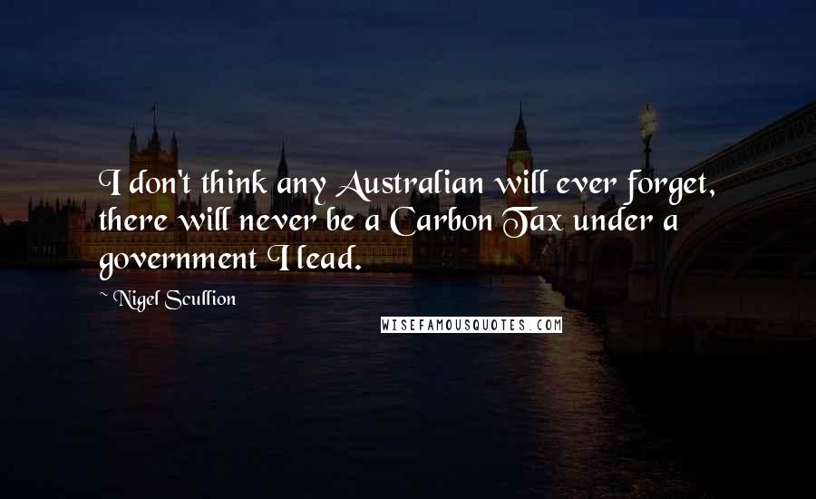 Nigel Scullion Quotes: I don't think any Australian will ever forget, there will never be a Carbon Tax under a government I lead.