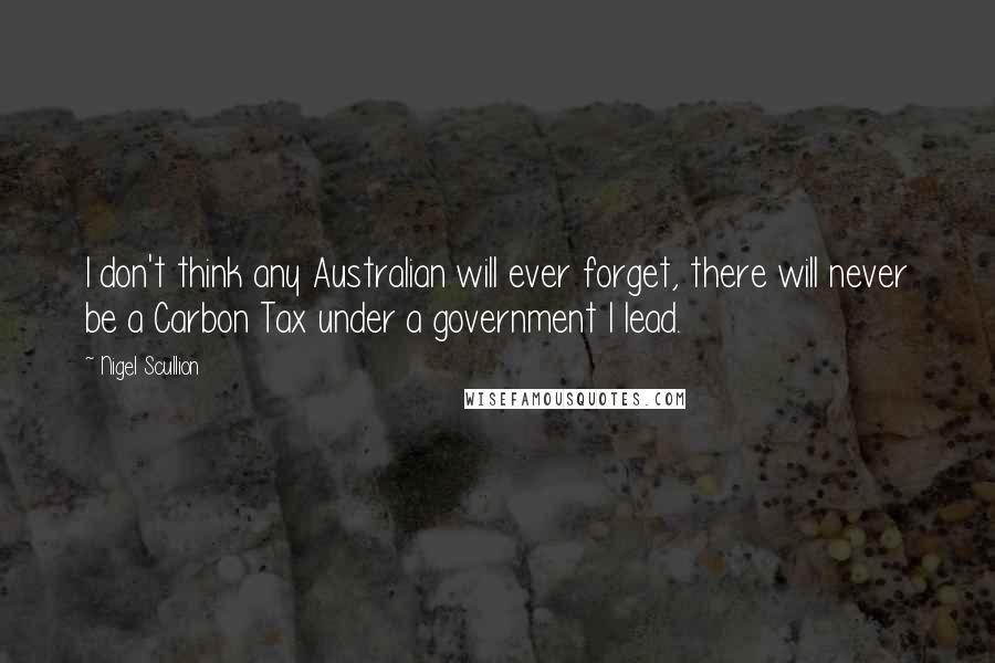 Nigel Scullion Quotes: I don't think any Australian will ever forget, there will never be a Carbon Tax under a government I lead.