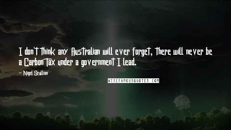 Nigel Scullion Quotes: I don't think any Australian will ever forget, there will never be a Carbon Tax under a government I lead.
