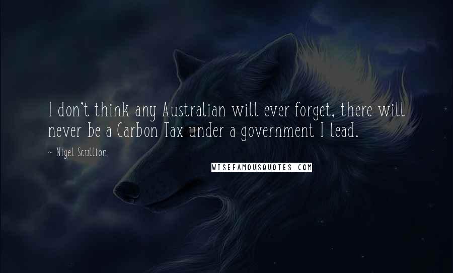 Nigel Scullion Quotes: I don't think any Australian will ever forget, there will never be a Carbon Tax under a government I lead.