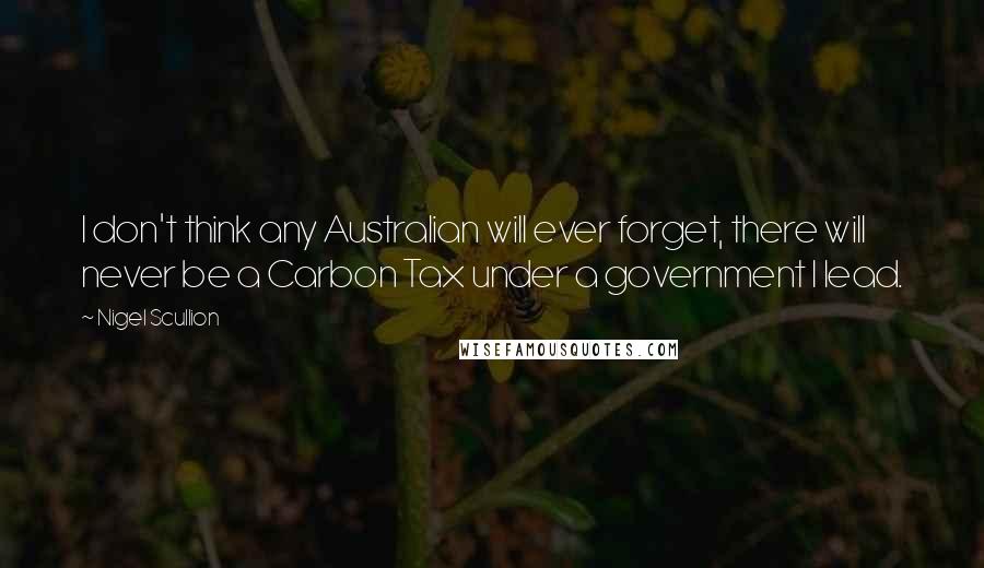 Nigel Scullion Quotes: I don't think any Australian will ever forget, there will never be a Carbon Tax under a government I lead.