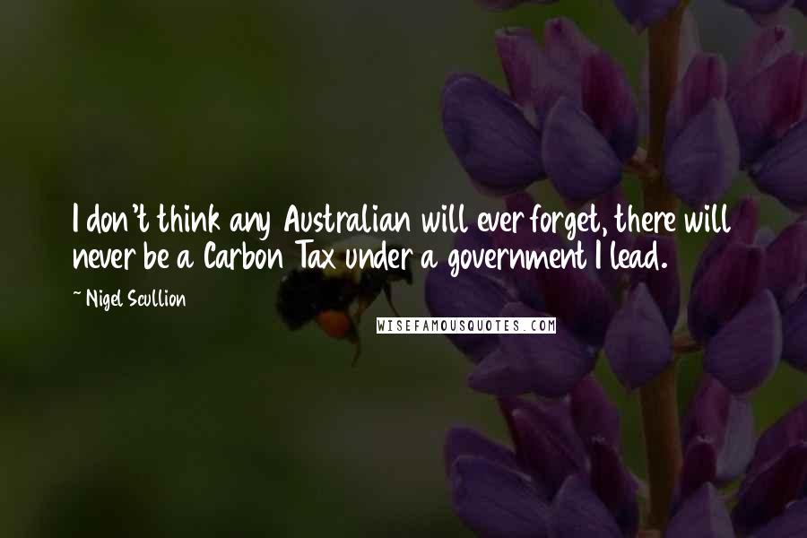 Nigel Scullion Quotes: I don't think any Australian will ever forget, there will never be a Carbon Tax under a government I lead.