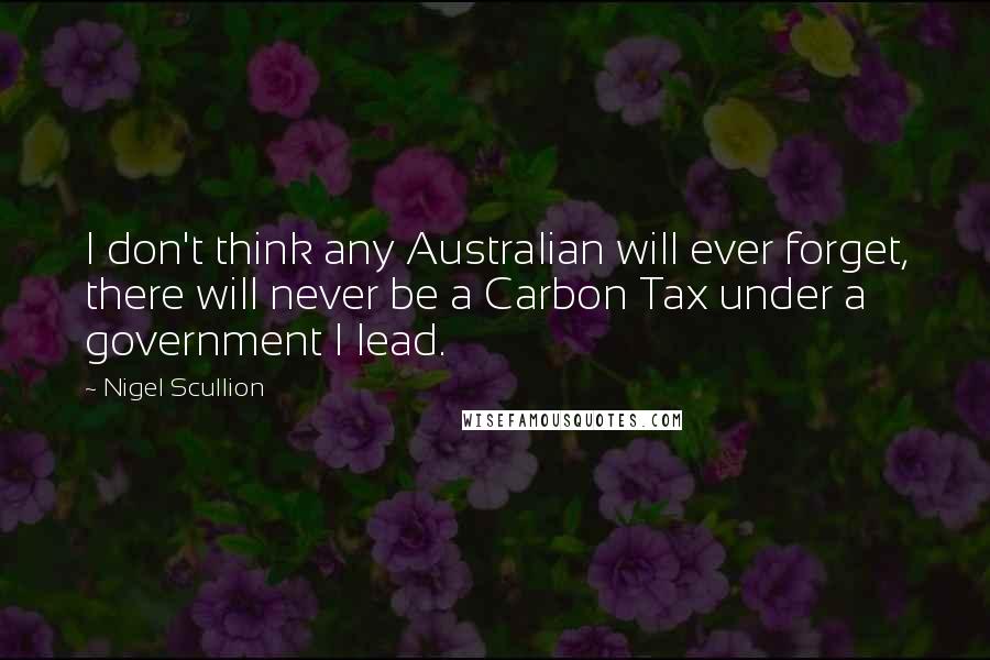 Nigel Scullion Quotes: I don't think any Australian will ever forget, there will never be a Carbon Tax under a government I lead.