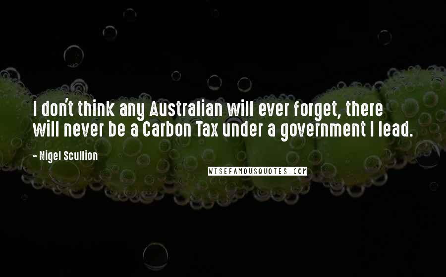 Nigel Scullion Quotes: I don't think any Australian will ever forget, there will never be a Carbon Tax under a government I lead.