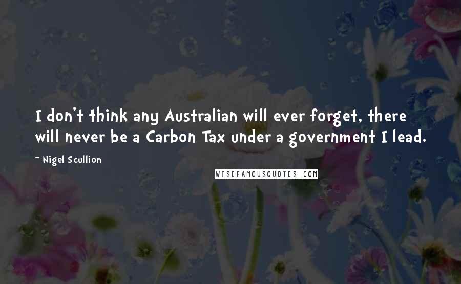 Nigel Scullion Quotes: I don't think any Australian will ever forget, there will never be a Carbon Tax under a government I lead.