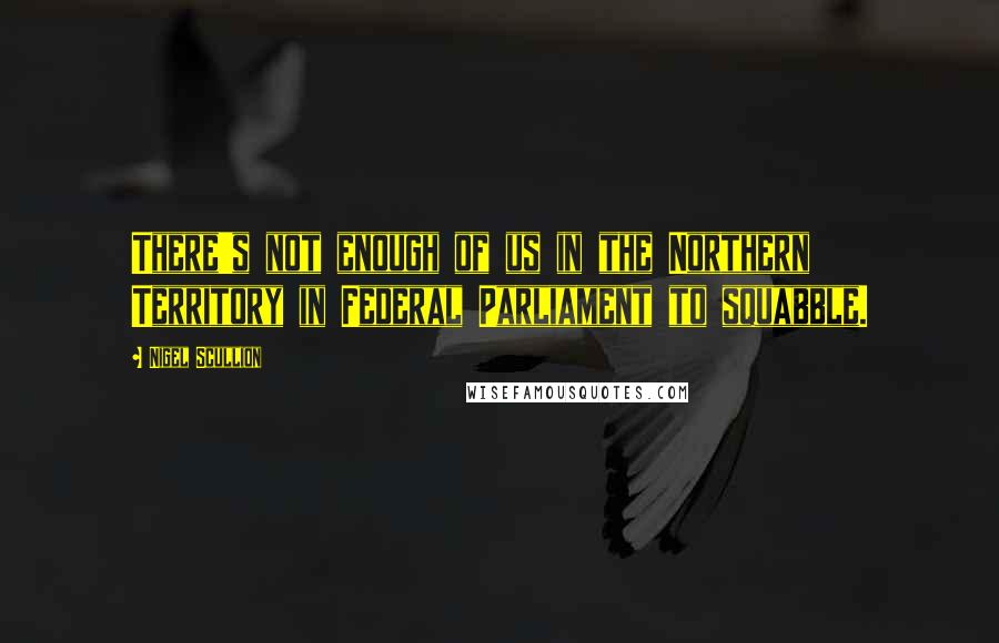 Nigel Scullion Quotes: There's not enough of us in the Northern Territory in Federal Parliament to squabble.