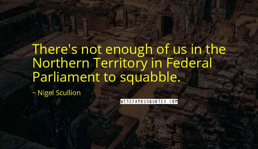 Nigel Scullion Quotes: There's not enough of us in the Northern Territory in Federal Parliament to squabble.