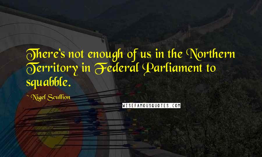 Nigel Scullion Quotes: There's not enough of us in the Northern Territory in Federal Parliament to squabble.