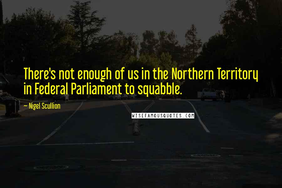 Nigel Scullion Quotes: There's not enough of us in the Northern Territory in Federal Parliament to squabble.