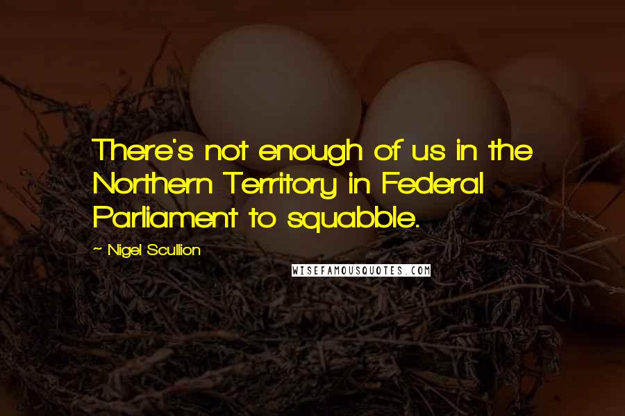 Nigel Scullion Quotes: There's not enough of us in the Northern Territory in Federal Parliament to squabble.