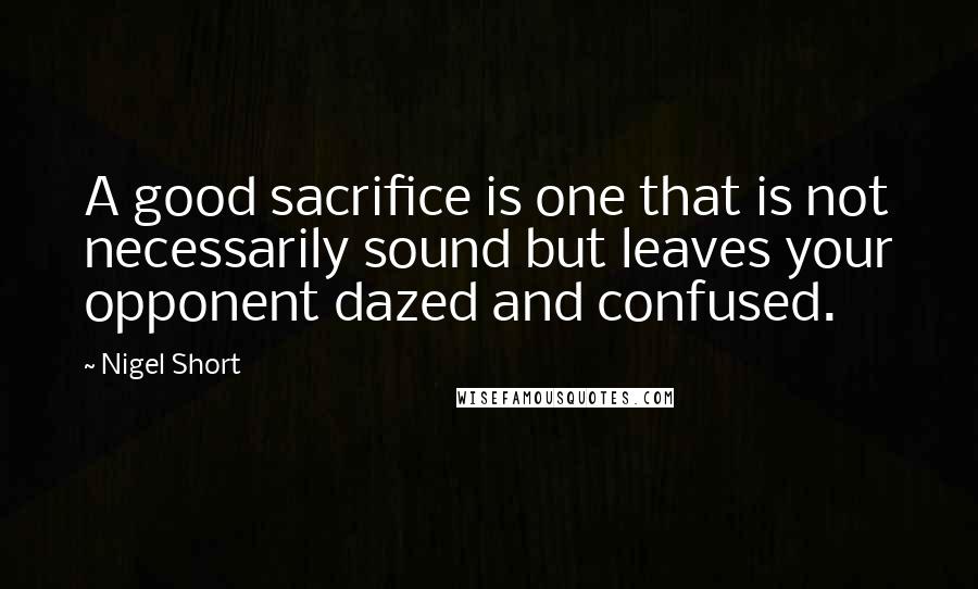 Nigel Short Quotes: A good sacrifice is one that is not necessarily sound but leaves your opponent dazed and confused.