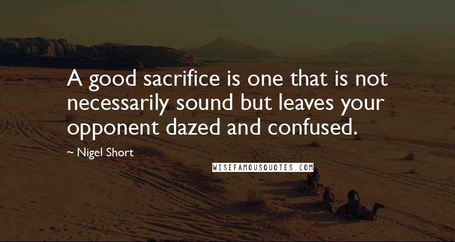 Nigel Short Quotes: A good sacrifice is one that is not necessarily sound but leaves your opponent dazed and confused.