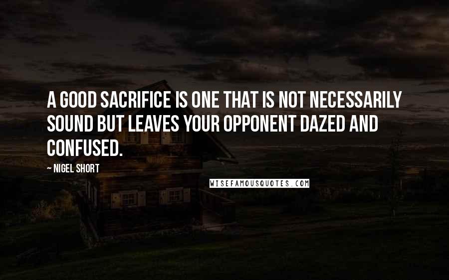 Nigel Short Quotes: A good sacrifice is one that is not necessarily sound but leaves your opponent dazed and confused.