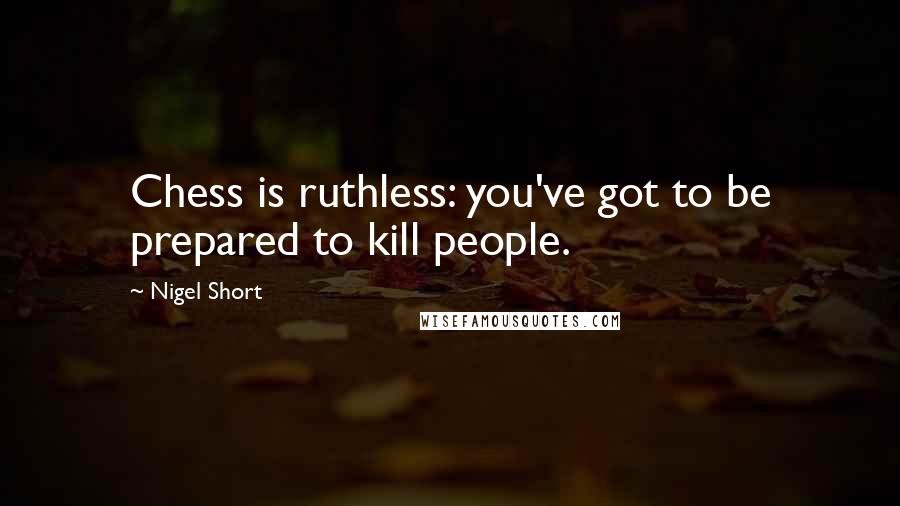 Nigel Short Quotes: Chess is ruthless: you've got to be prepared to kill people.