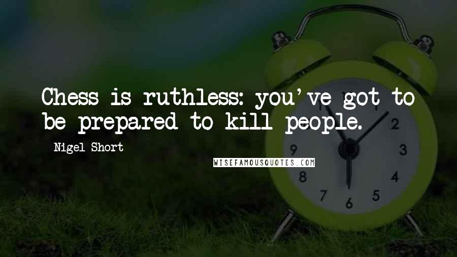 Nigel Short Quotes: Chess is ruthless: you've got to be prepared to kill people.