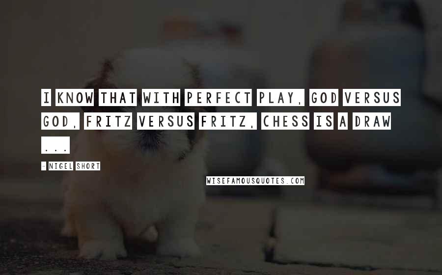 Nigel Short Quotes: I know that with perfect play, God versus God, Fritz versus Fritz, chess is a draw ...