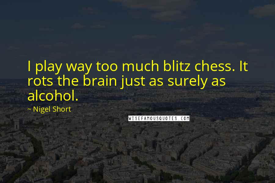 Nigel Short Quotes: I play way too much blitz chess. It rots the brain just as surely as alcohol.