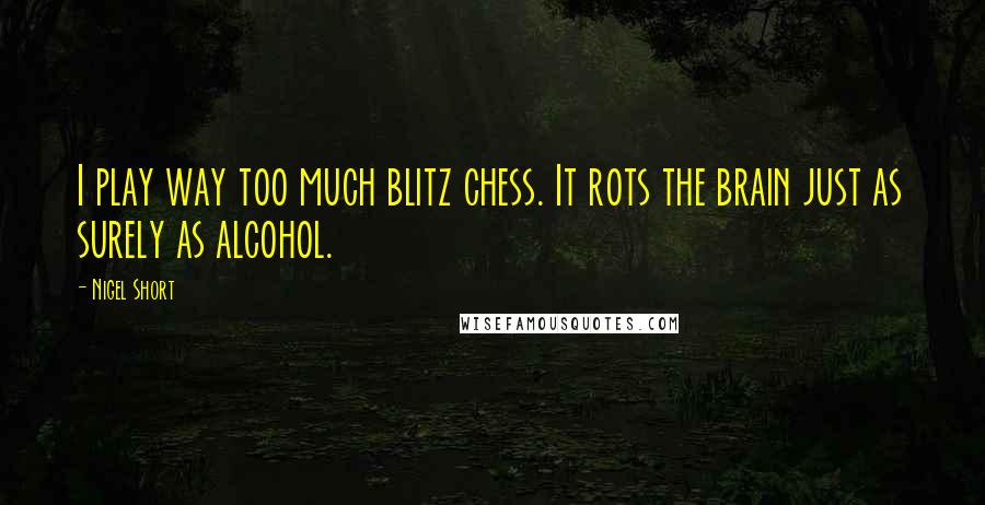 Nigel Short Quotes: I play way too much blitz chess. It rots the brain just as surely as alcohol.