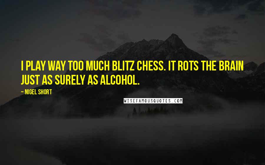 Nigel Short Quotes: I play way too much blitz chess. It rots the brain just as surely as alcohol.