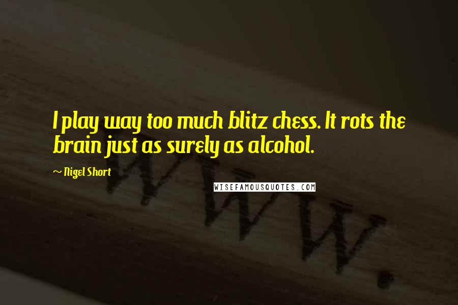 Nigel Short Quotes: I play way too much blitz chess. It rots the brain just as surely as alcohol.