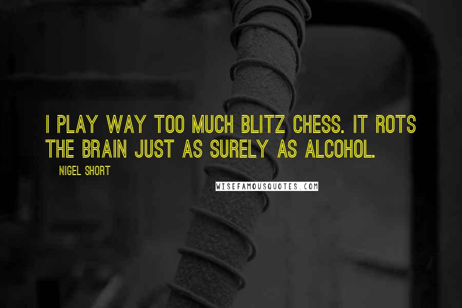 Nigel Short Quotes: I play way too much blitz chess. It rots the brain just as surely as alcohol.