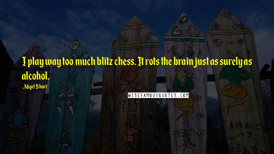 Nigel Short Quotes: I play way too much blitz chess. It rots the brain just as surely as alcohol.