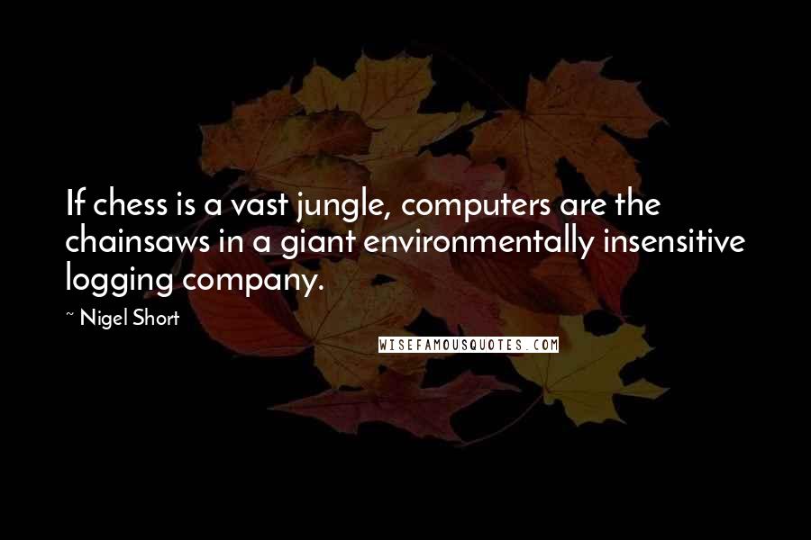 Nigel Short Quotes: If chess is a vast jungle, computers are the chainsaws in a giant environmentally insensitive logging company.