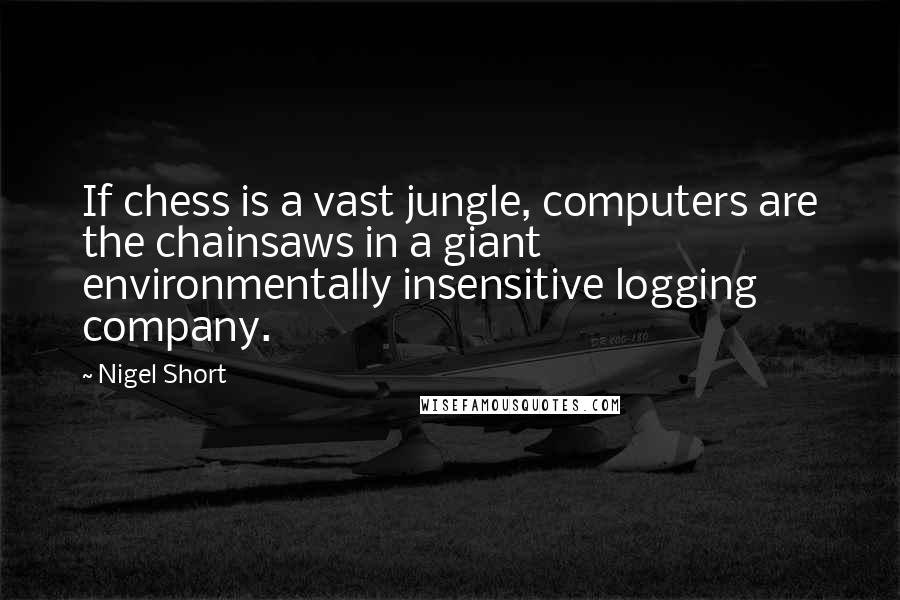 Nigel Short Quotes: If chess is a vast jungle, computers are the chainsaws in a giant environmentally insensitive logging company.