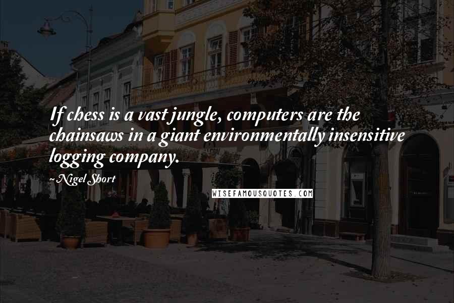 Nigel Short Quotes: If chess is a vast jungle, computers are the chainsaws in a giant environmentally insensitive logging company.