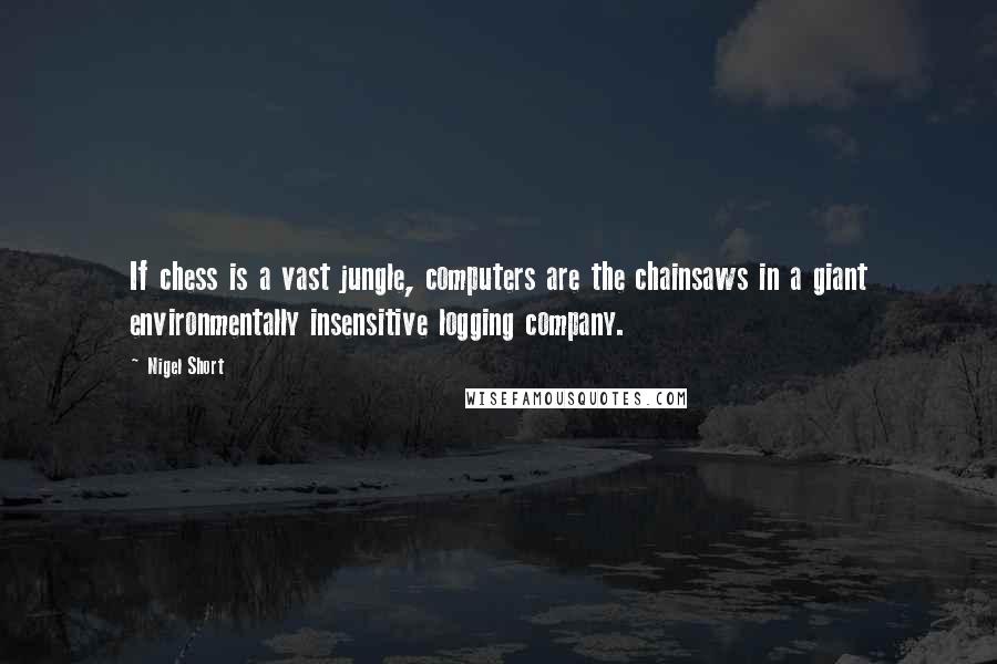 Nigel Short Quotes: If chess is a vast jungle, computers are the chainsaws in a giant environmentally insensitive logging company.