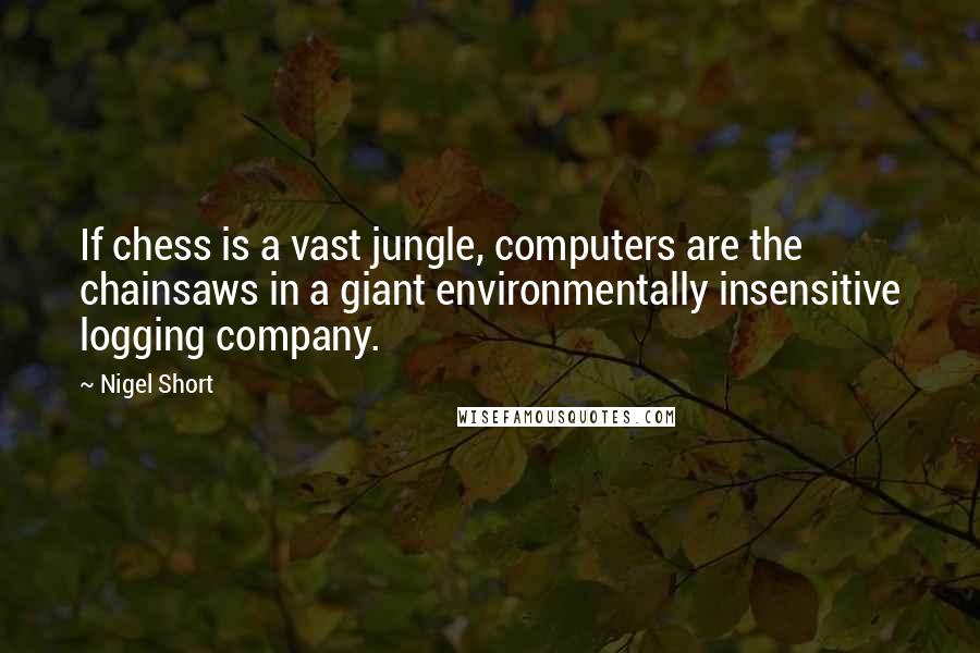 Nigel Short Quotes: If chess is a vast jungle, computers are the chainsaws in a giant environmentally insensitive logging company.