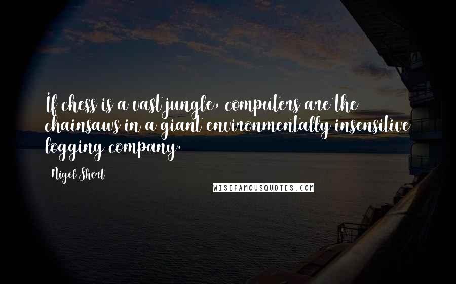 Nigel Short Quotes: If chess is a vast jungle, computers are the chainsaws in a giant environmentally insensitive logging company.